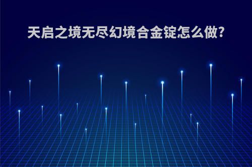 天启之境无尽幻境合金锭怎么做?