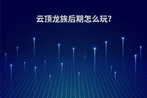 云顶龙族后期怎么玩?