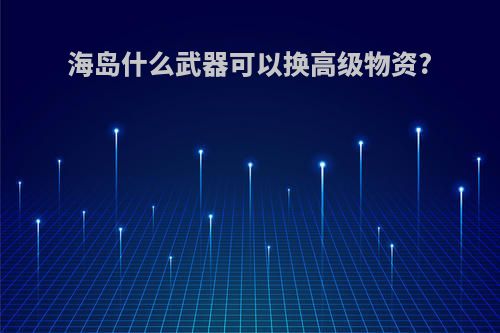 海岛什么武器可以换高级物资?