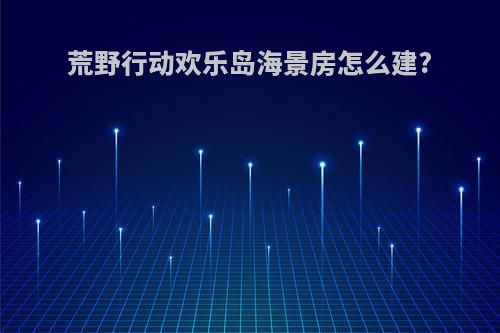 荒野行动欢乐岛海景房怎么建?