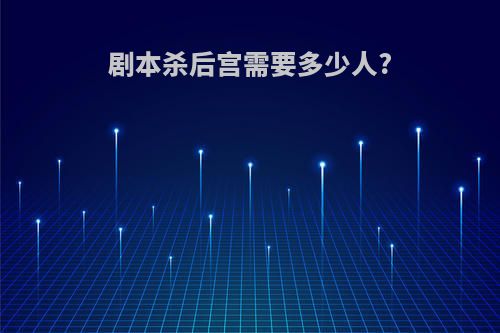 剧本杀后宫需要多少人?